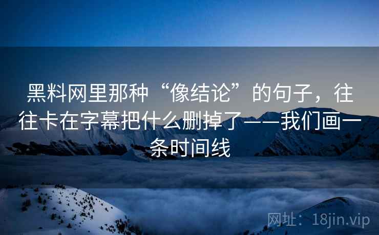 黑料网里那种“像结论”的句子，往往卡在字幕把什么删掉了——我们画一条时间线  第1张