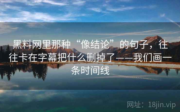 黑料网里那种“像结论”的句子，往往卡在字幕把什么删掉了——我们画一条时间线  第2张
