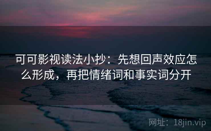 可可影视读法小抄：先想回声效应怎么形成，再把情绪词和事实词分开