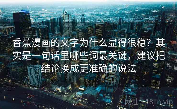 香蕉漫画的文字为什么显得很稳？其实是一句话里哪些词最关键，建议把结论换成更准确的说法