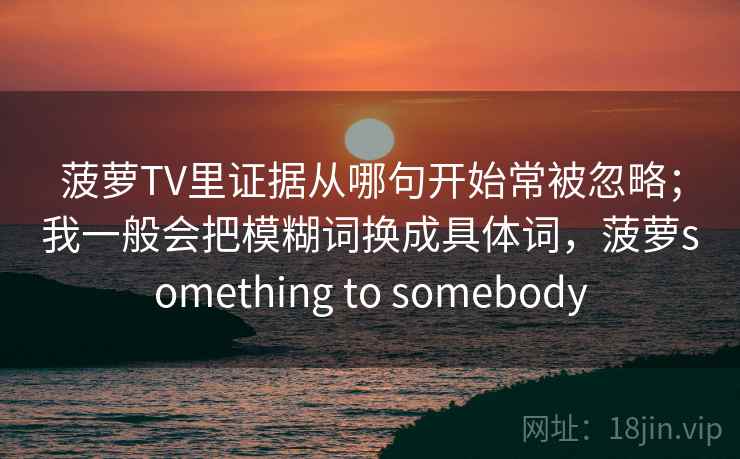 菠萝TV里证据从哪句开始常被忽略；我一般会把模糊词换成具体词，菠萝something to somebody  第2张