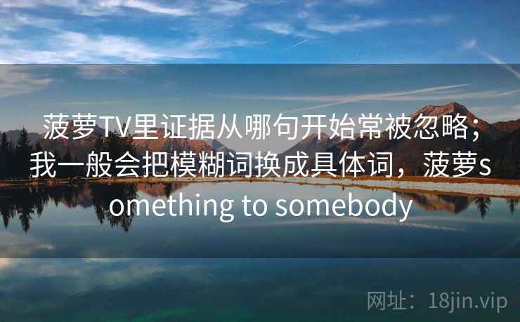 菠萝TV里证据从哪句开始常被忽略；我一般会把模糊词换成具体词，菠萝something to somebody  第1张