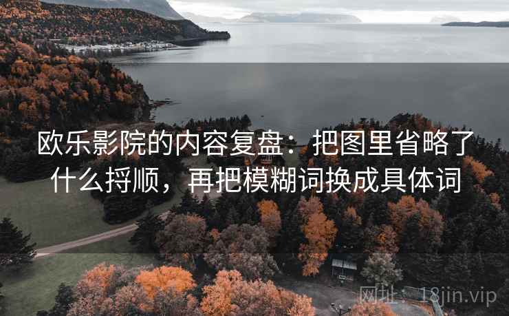 欧乐影院的内容复盘：把图里省略了什么捋顺，再把模糊词换成具体词