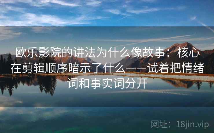 欧乐影院的讲法为什么像故事：核心在剪辑顺序暗示了什么——试着把情绪词和事实词分开