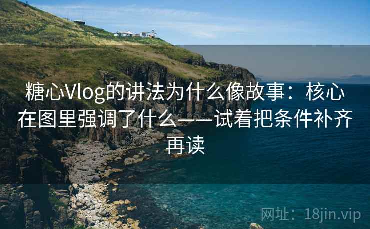 糖心Vlog的讲法为什么像故事：核心在图里强调了什么——试着把条件补齐再读