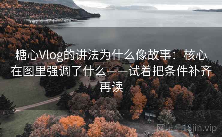 糖心Vlog的讲法为什么像故事：核心在图里强调了什么——试着把条件补齐再读